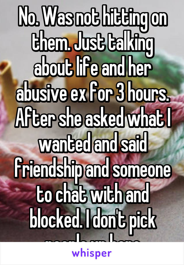 No. Was not hitting on them. Just talking about life and her abusive ex for 3 hours. After she asked what I wanted and said friendship and someone to chat with and blocked. I don't pick people up here