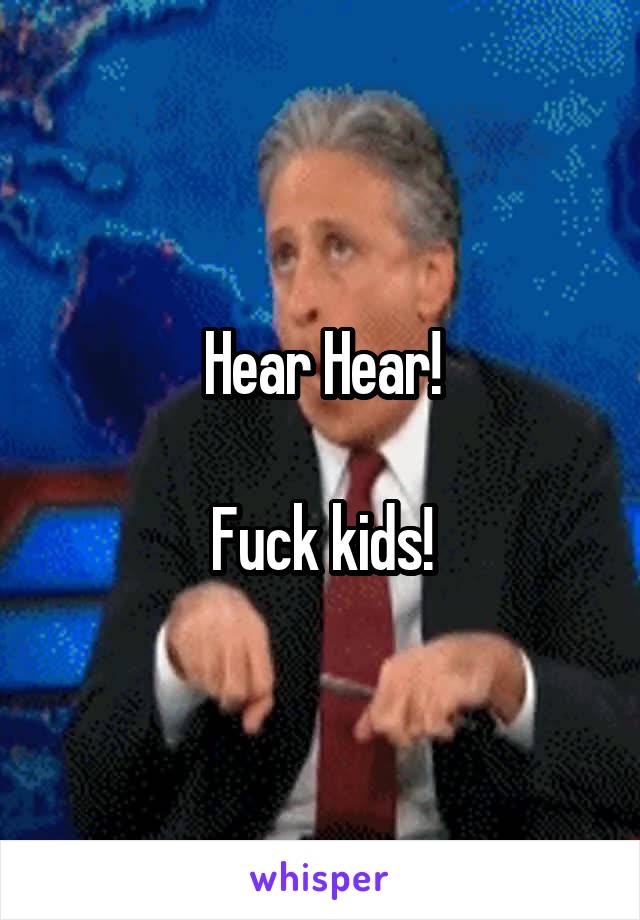 Hear Hear!

Fuck kids!