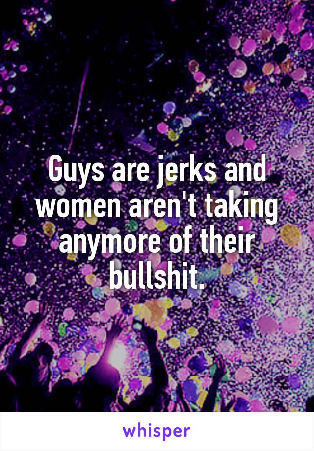 Guys are jerks and women aren't taking anymore of their bullshit.