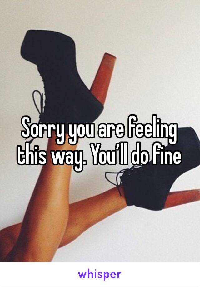 Sorry you are feeling this way. You’ll do fine 