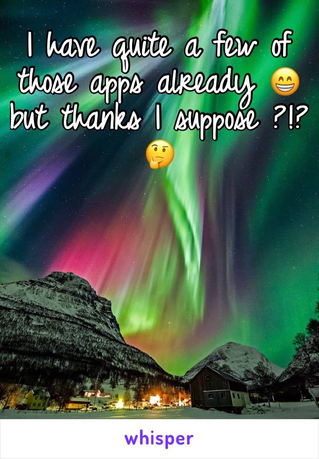 I have quite a few of those apps already 😁 but thanks I suppose ?!?🤔
