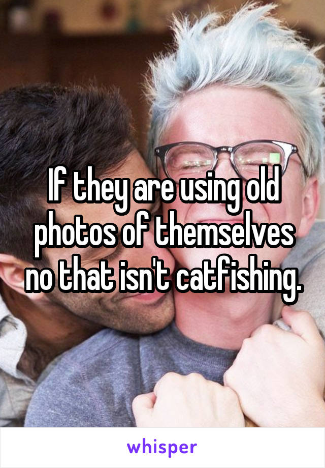 If they are using old photos of themselves no that isn't catfishing.