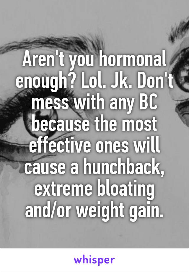 Aren't you hormonal enough? Lol. Jk. Don't mess with any BC because the most effective ones will cause a hunchback, extreme bloating and/or weight gain.