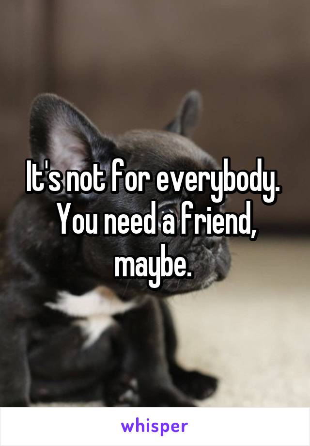 It's not for everybody. 
You need a friend, maybe. 