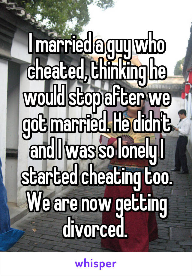 I married a guy who cheated, thinking he would stop after we got married. He didn't and I was so lonely I started cheating too. We are now getting divorced. 