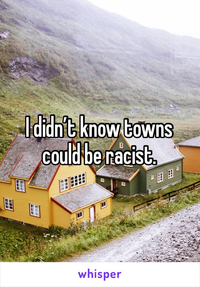I didn’t know towns could be racist. 