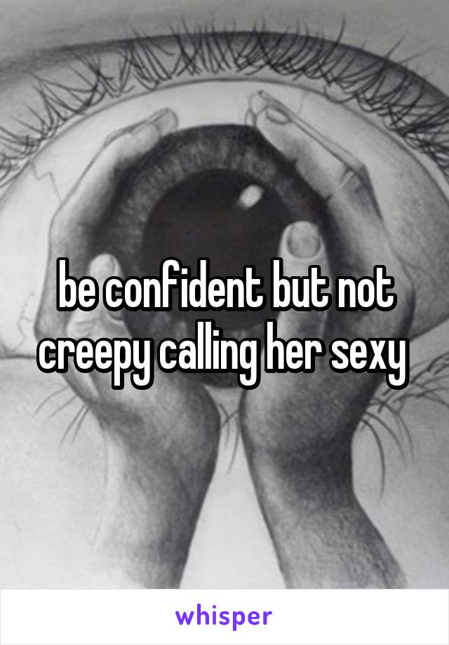 be confident but not creepy calling her sexy 