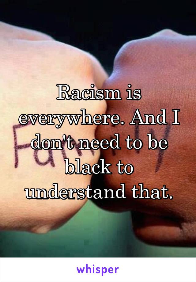 Racism is everywhere. And I don't need to be black to understand that.