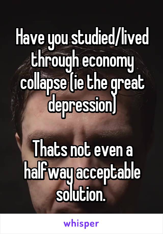 Have you studied/lived through economy collapse (ie the great depression)

Thats not even a halfway acceptable solution. 