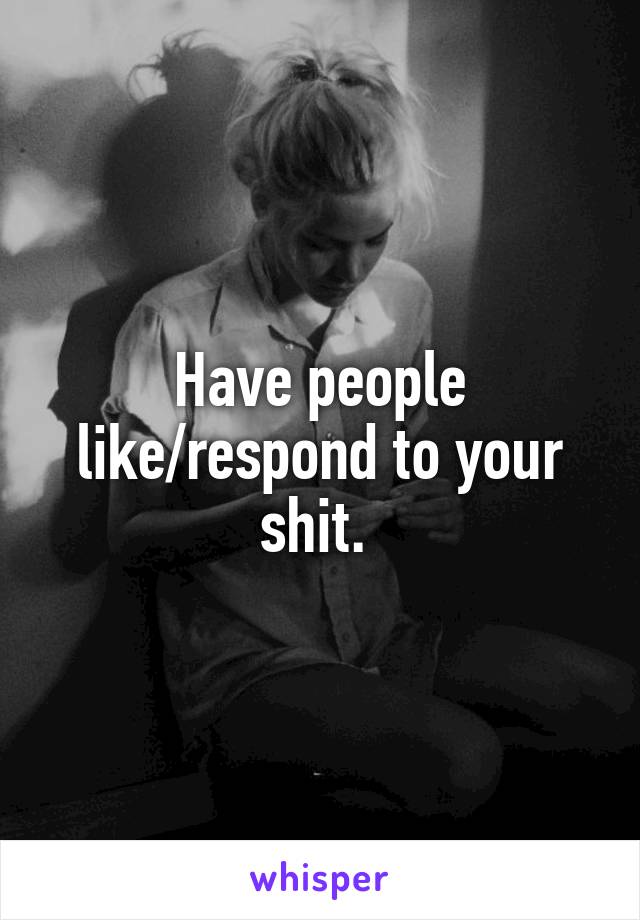 Have people like/respond to your shit. 