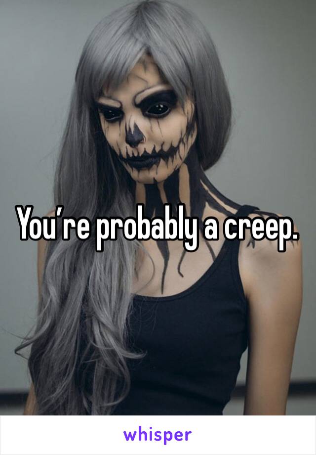You’re probably a creep. 