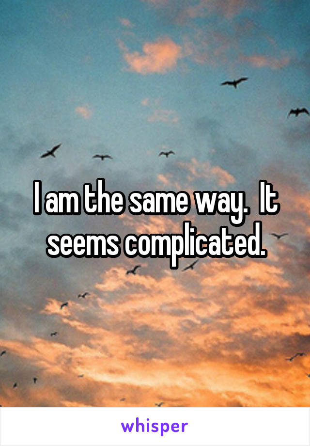 I am the same way.  It seems complicated.