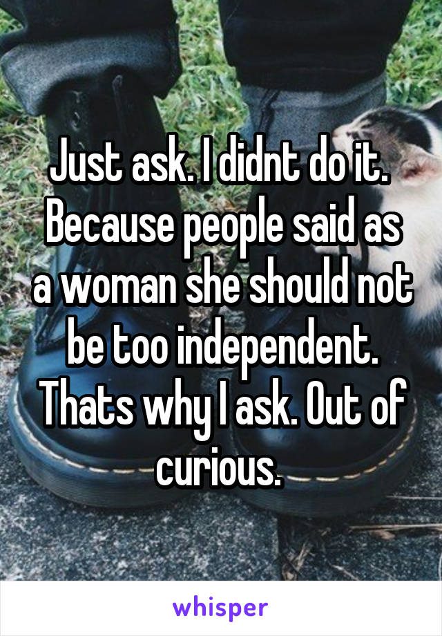 Just ask. I didnt do it. 
Because people said as a woman she should not be too independent. Thats why I ask. Out of curious. 