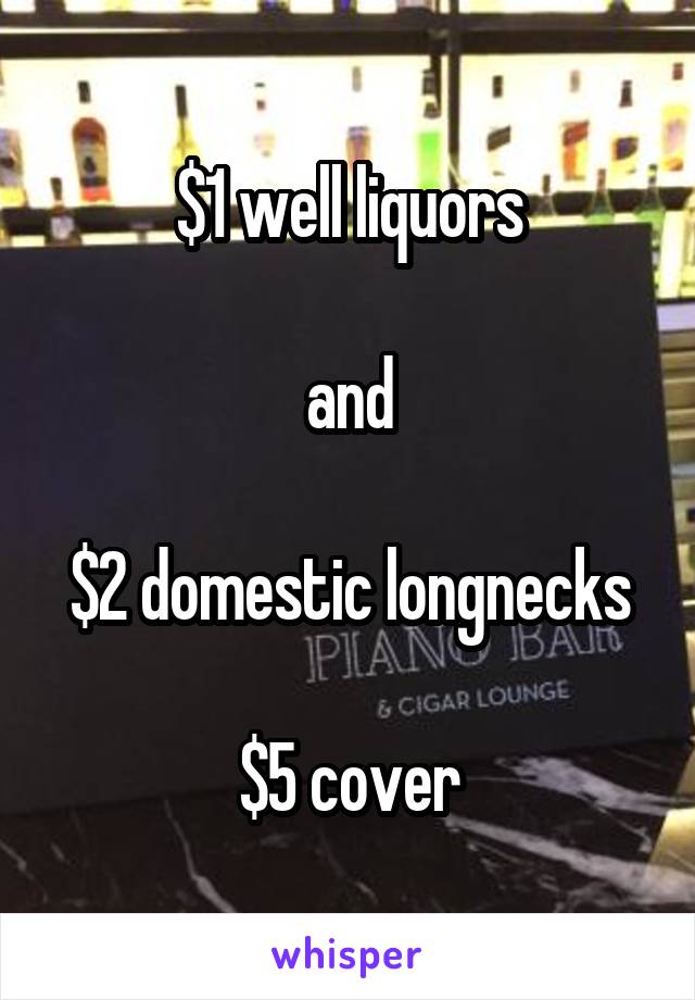 $1 well liquors

and

$2 domestic longnecks

$5 cover