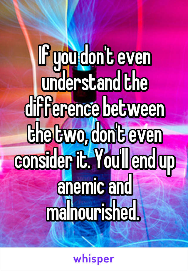 If you don't even understand the difference between the two, don't even consider it. You'll end up anemic and malnourished. 