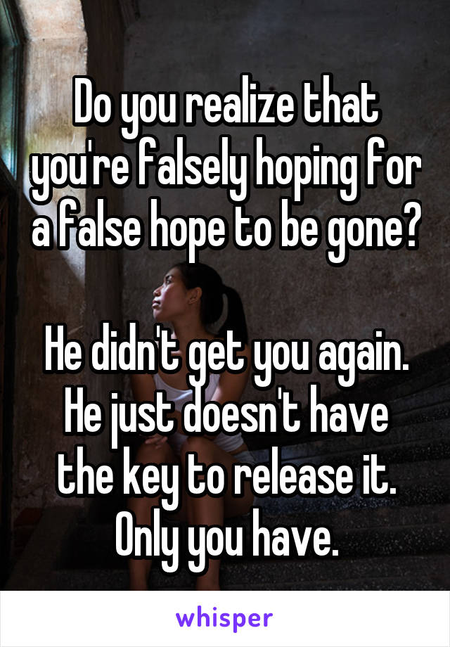 Do you realize that you're falsely hoping for a false hope to be gone?

He didn't get you again.
He just doesn't have the key to release it.
Only you have.