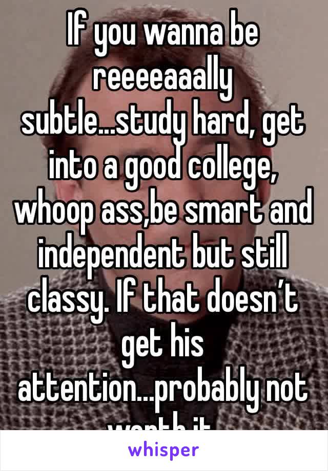 If you wanna be reeeeaaally subtle...study hard, get into a good college, whoop ass,be smart and independent but still classy. If that doesn’t get his attention...probably not worth it. 