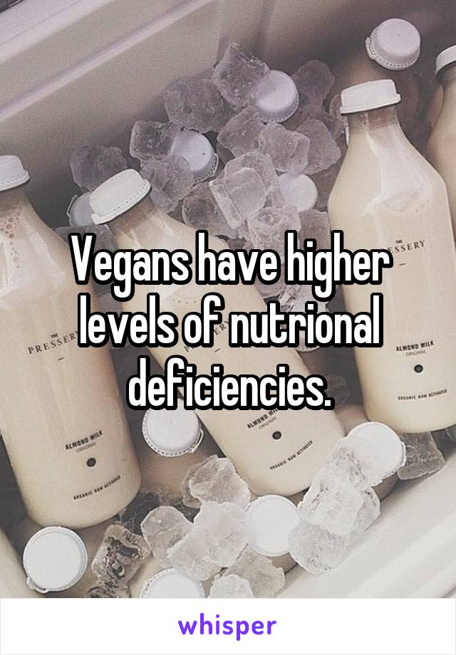 Vegans have higher levels of nutrional deficiencies.