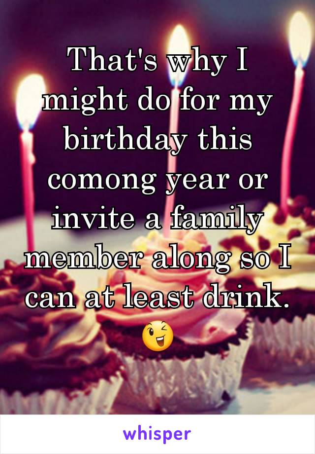 That's why I might do for my birthday this comong year or invite a family member along so I can at least drink. 😉