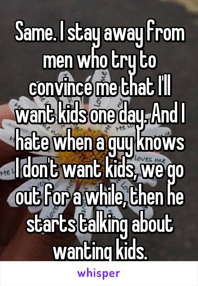 Same. I stay away from men who try to convince me that I'll want kids one day. And I hate when a guy knows I don't want kids, we go out for a while, then he starts talking about wanting kids.