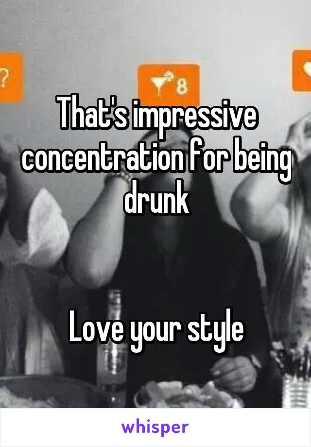 That's impressive concentration for being drunk


Love your style