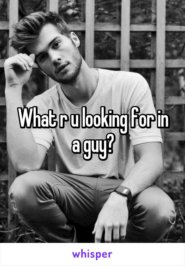 What r u looking for in a guy?