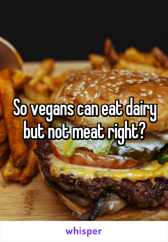So vegans can eat dairy but not meat right?