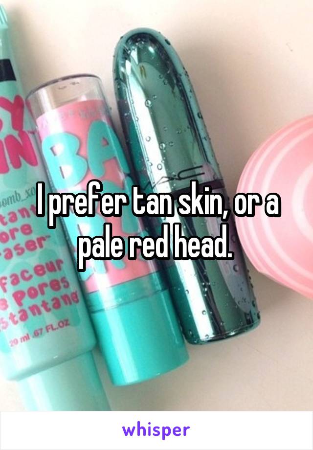 I prefer tan skin, or a pale red head. 