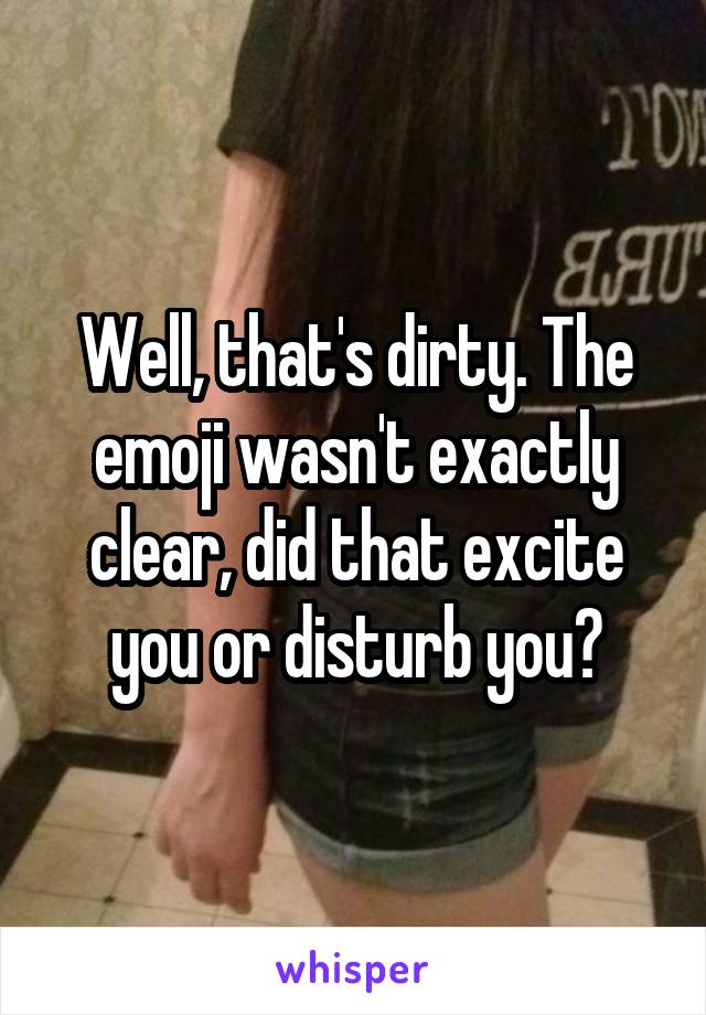 Well, that's dirty. The emoji wasn't exactly clear, did that excite you or disturb you?