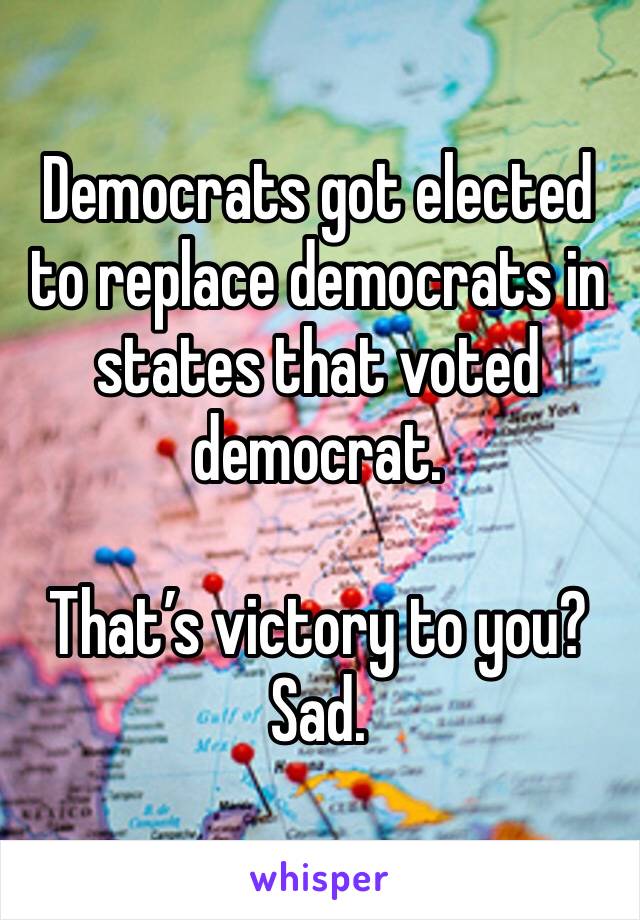 Democrats got elected to replace democrats in states that voted democrat. 

That’s victory to you?
Sad.