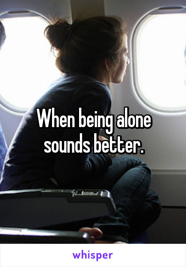 When being alone sounds better.