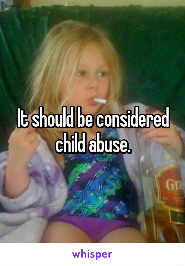 It should be considered child abuse.