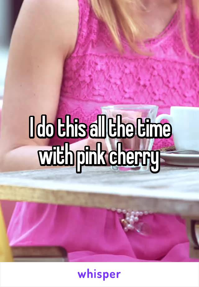 I do this all the time with pink cherry 