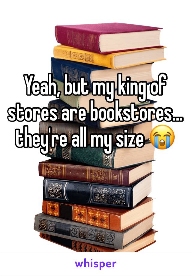 Yeah, but my king of stores are bookstores... they're all my size 😭
