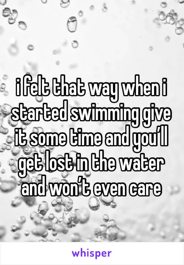 i felt that way when i started swimming give it some time and you’ll get lost in the water and won’t even care