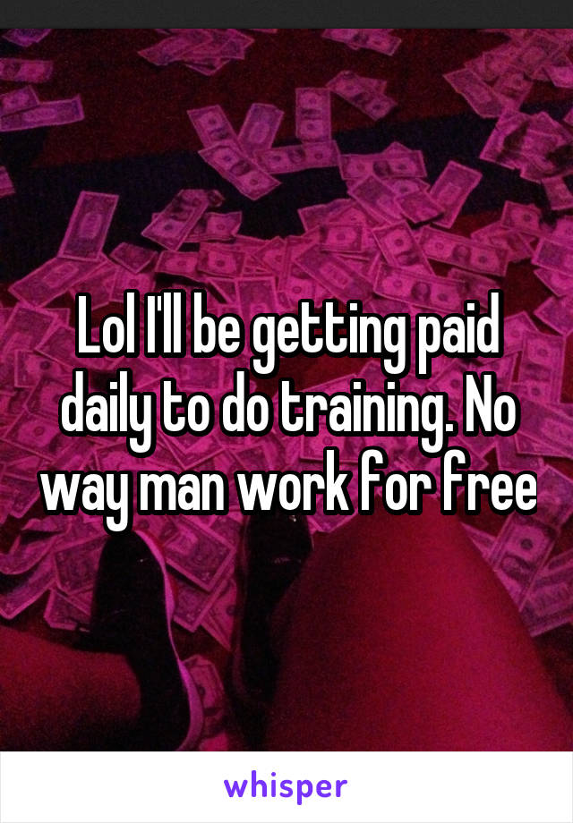 Lol I'll be getting paid daily to do training. No way man work for free