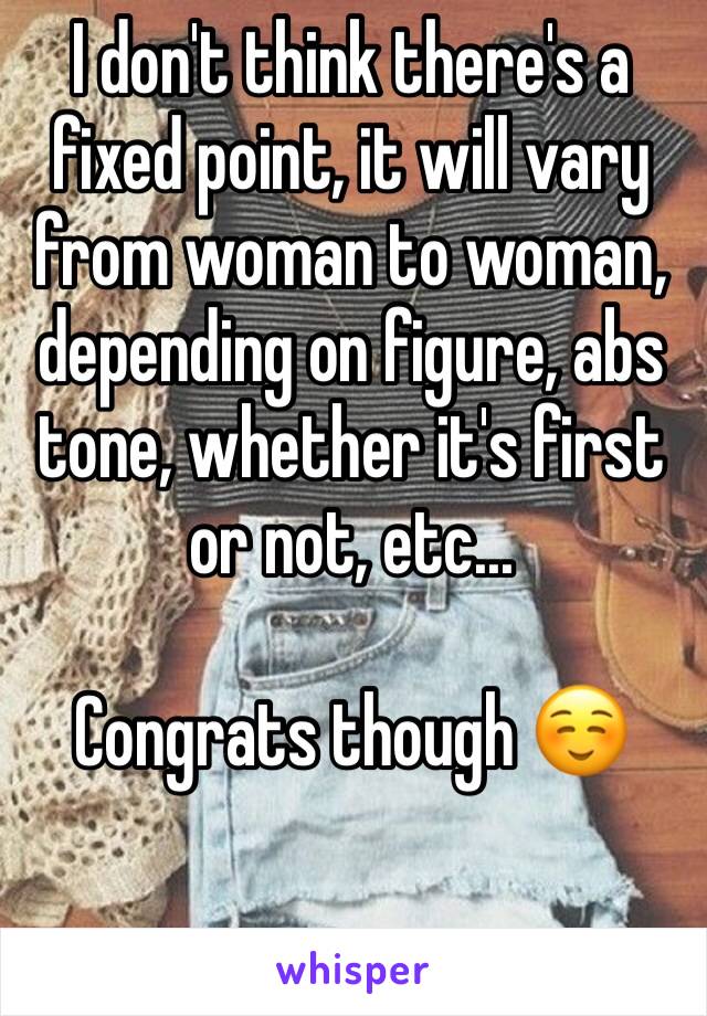 I don't think there's a fixed point, it will vary from woman to woman, depending on figure, abs tone, whether it's first or not, etc...

Congrats though ☺️