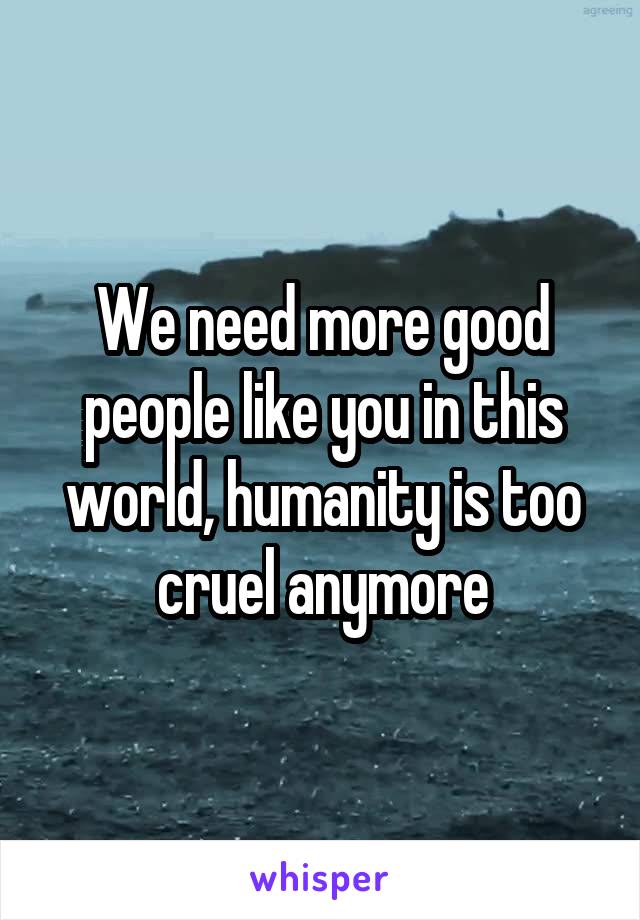 We need more good people like you in this world, humanity is too cruel anymore