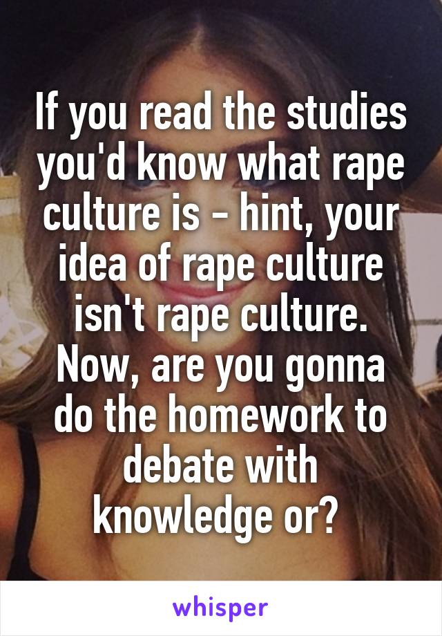 If you read the studies you'd know what rape culture is - hint, your idea of rape culture isn't rape culture.
Now, are you gonna do the homework to debate with knowledge or? 