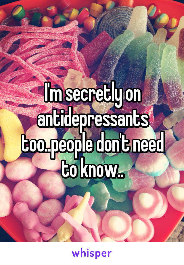 I'm secretly on antidepressants too..people don't need to know..