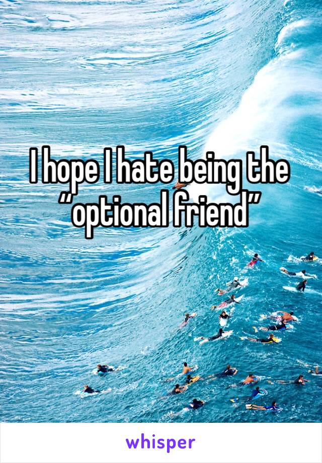 I hope I hate being the “optional friend”