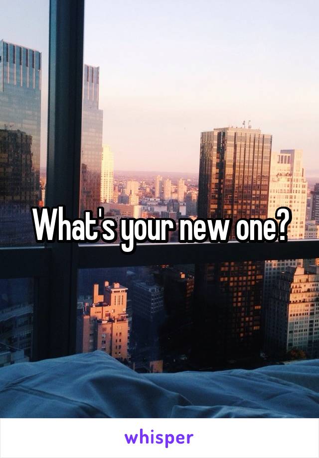 What's your new one?