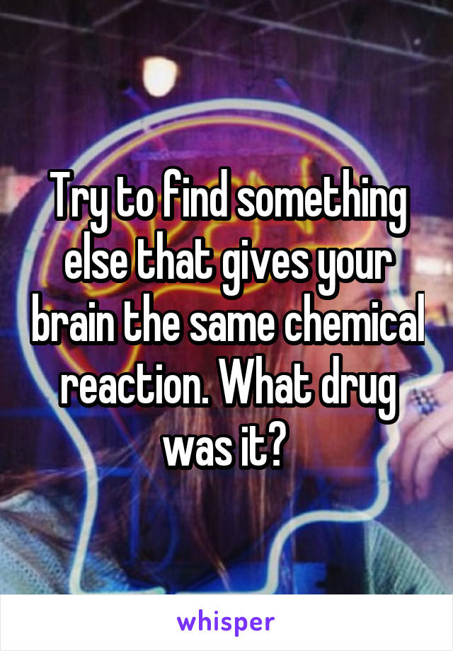 Try to find something else that gives your brain the same chemical reaction. What drug was it? 