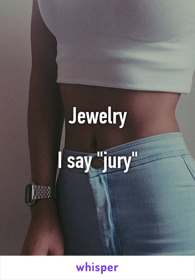 Jewelry

I say "jury"