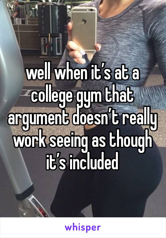well when it’s at a college gym that argument doesn’t really work seeing as though it’s included 