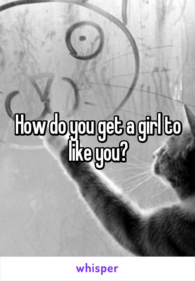 How do you get a girl to like you?