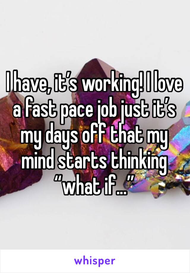 I have, it’s working! I love a fast pace job just it’s my days off that my mind starts thinking “what if...” 