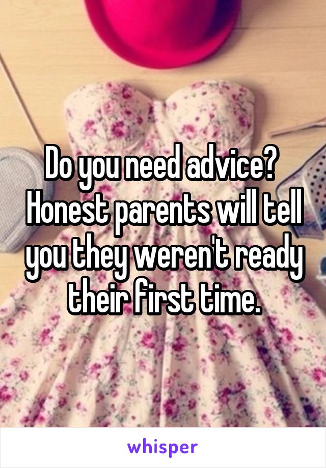 Do you need advice?  Honest parents will tell you they weren't ready their first time.