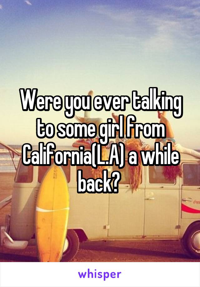 Were you ever talking to some girl from California(L.A) a while back? 