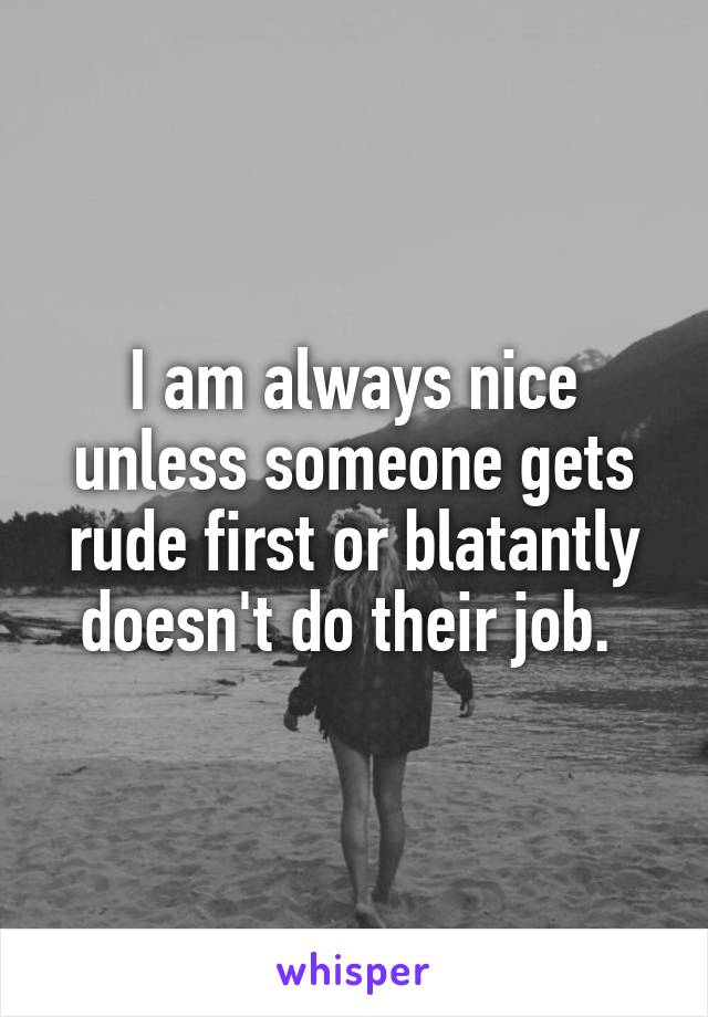 I am always nice unless someone gets rude first or blatantly doesn't do their job. 